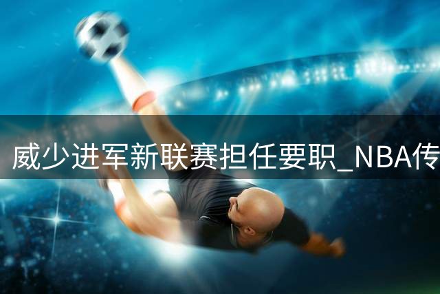 威少进军新联赛担任要职 NBA传奇控卫时代终结
