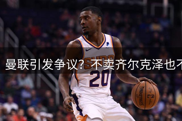 曼联引发争议？不卖齐尔克泽也不买左后卫，卡里克到底咋想的