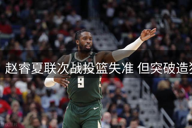 赵睿夏联次战投篮失准 但突破造犯规能力出色