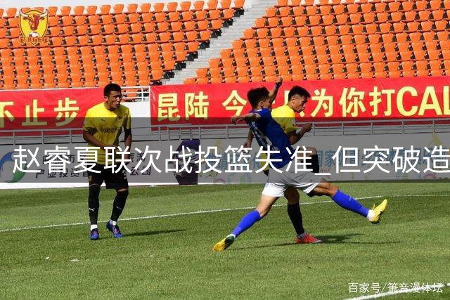 赵睿夏联次战投篮失准 但突破造犯规能力出色